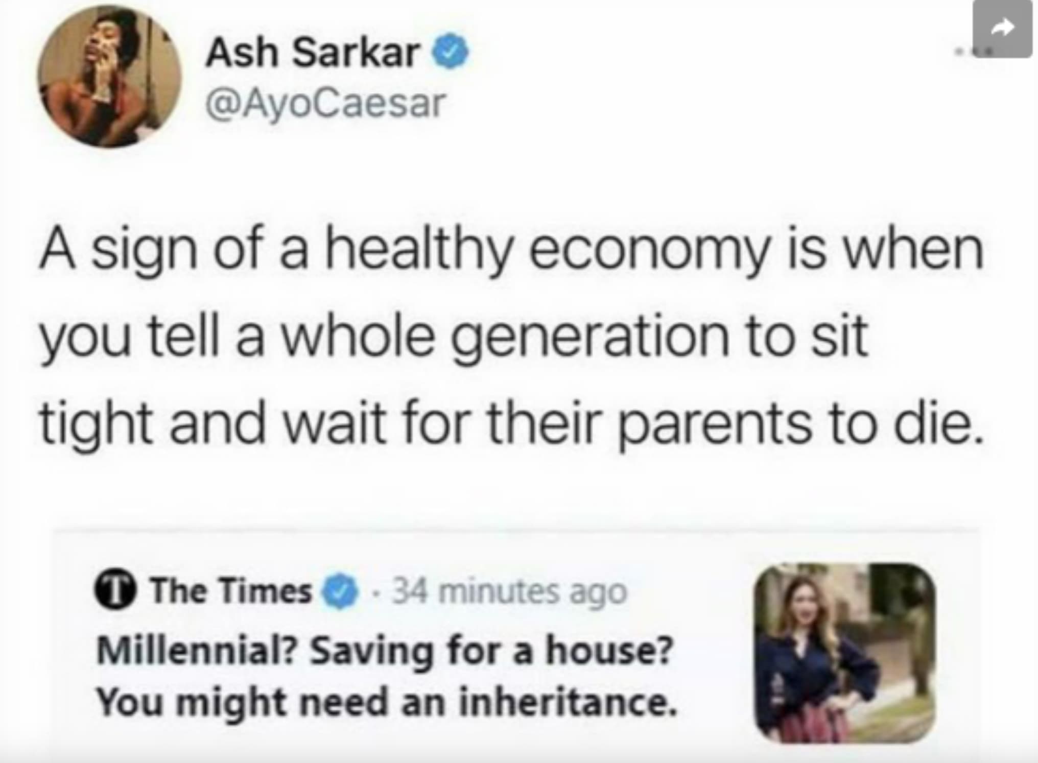 screenshot - Ash Sarkar A sign of a healthy economy is when you tell a whole generation to sit tight and wait for their parents to die. The Times 34 minutes ago Millennial? Saving for a house? You might need an inheritance.